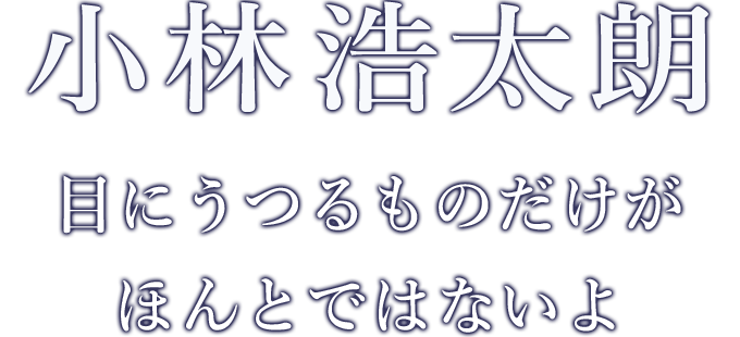 小林浩太朗 - 目にうつるものだけがほんとではないよ